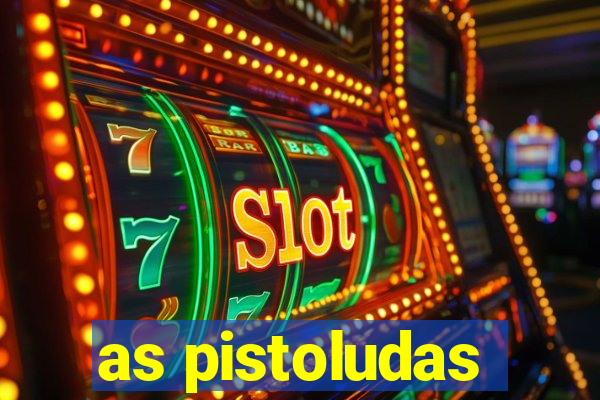 as pistoludas